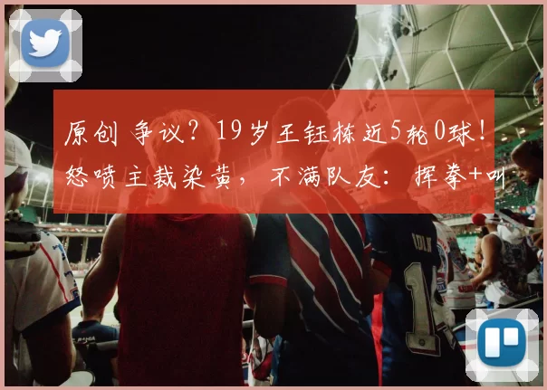 原创 争议？19岁王钰栋近5轮0球！怒喷主裁染黄，不满队友：挥拳+叫骂