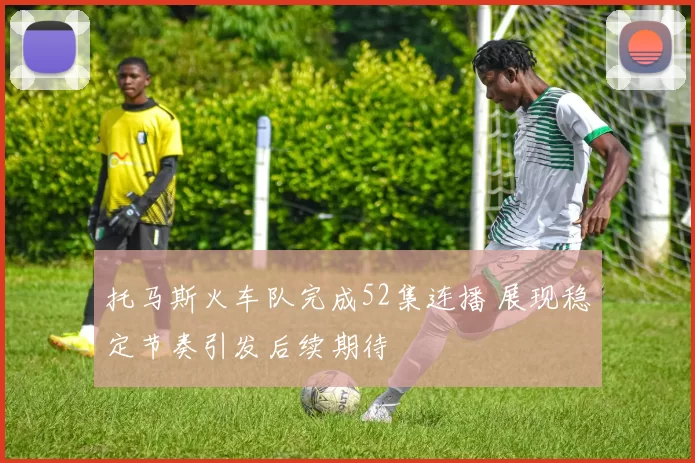 托马斯火车队完成52集连播 展现稳定节奏引发后续期待