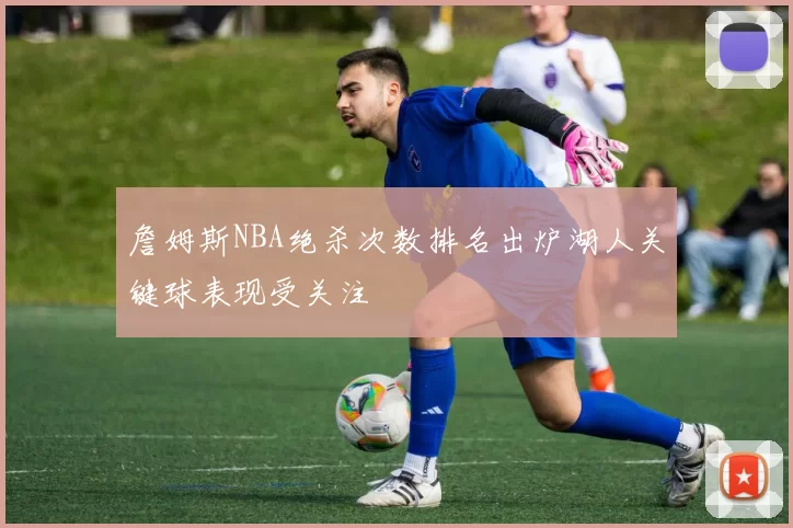 詹姆斯NBA绝杀次数排名出炉湖人关键球表现受关注