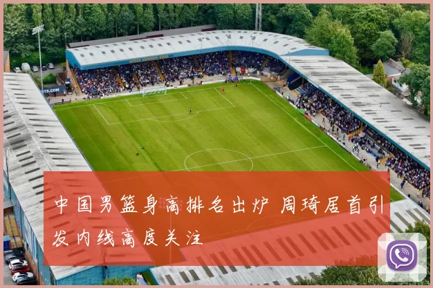 中国男篮身高排名出炉 周琦居首引发内线高度关注