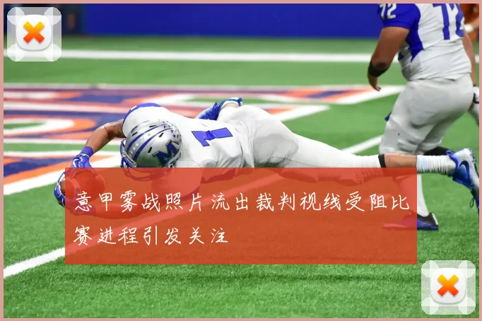 意甲雾战照片流出裁判视线受阻比赛进程引发关注