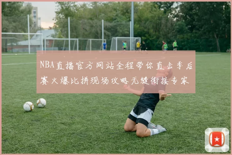 NBA直播官方网站全程带你直击季后赛火爆比拼现场攻略无缝衔接专家点评热词战术精华