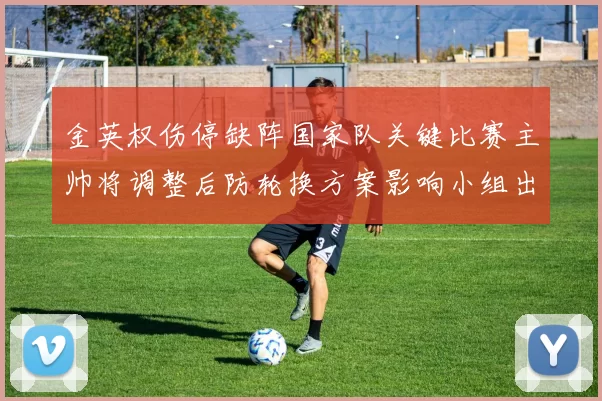 金英权伤停缺阵国家队关键比赛主帅将调整后防轮换方案影响小组出线形势