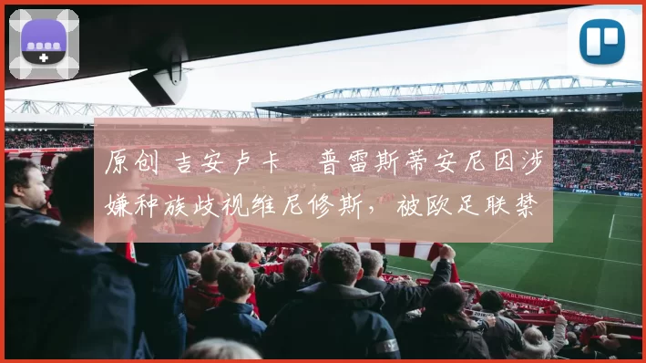 原创 吉安卢卡・普雷斯蒂安尼因涉嫌种族歧视维尼修斯，被欧足联禁赛