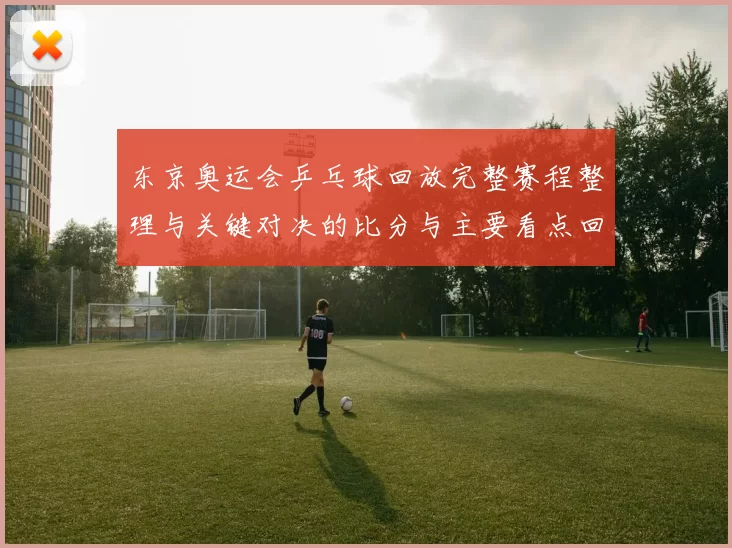 东京奥运会乒乓球回放完整赛程整理与关键对决的比分与主要看点回顾