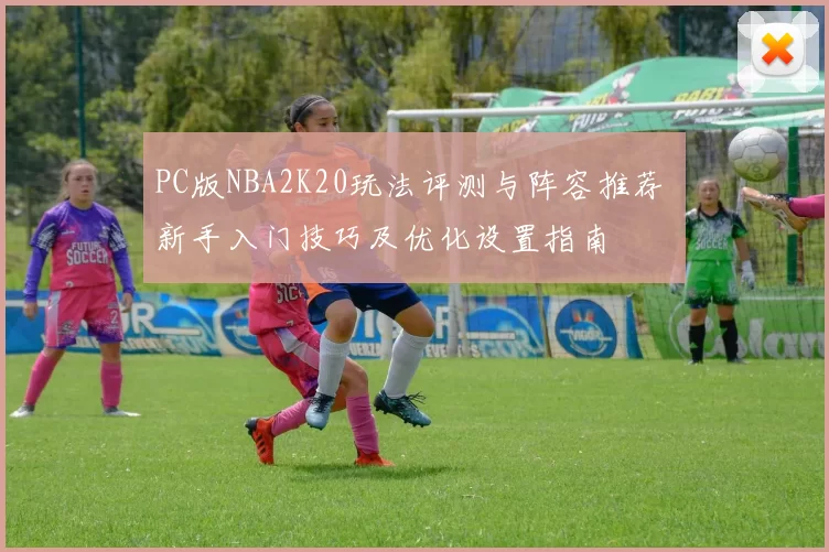 PC版NBA2K20玩法评测与阵容推荐 新手入门技巧及优化设置指南