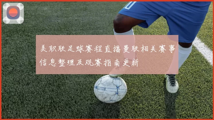 美职联足球赛程直播曼联相关赛事信息整理及观赛指南更新