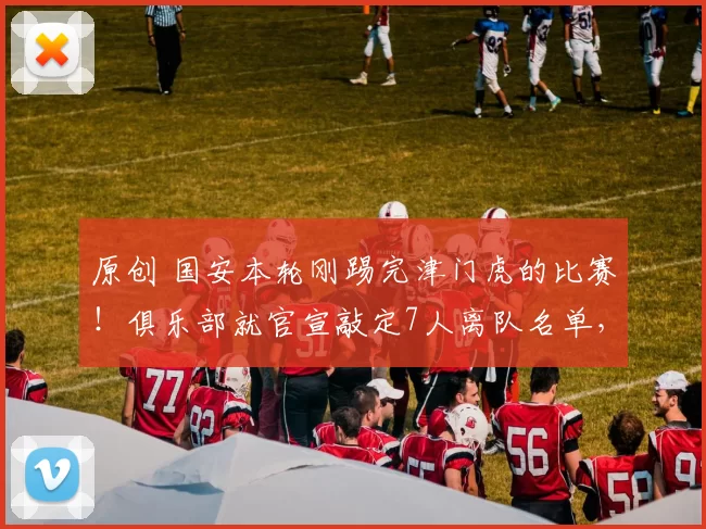 原创 国安本轮刚踢完津门虎的比赛！俱乐部就官宣敲定7人离队名单，法比奥领衔