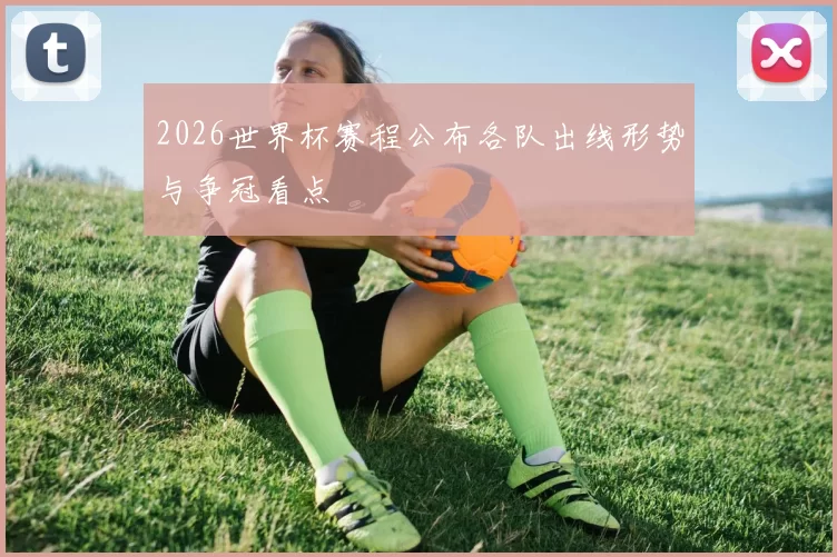 2026世界杯赛程公布各队出线形势与争冠看点