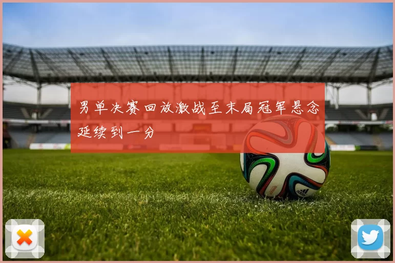 男单决赛回放激战至末局冠军悬念延续到一分