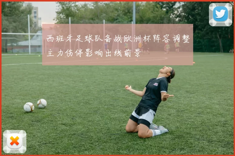 西班牙足球队备战欧洲杯阵容调整主力伤停影响出线前景