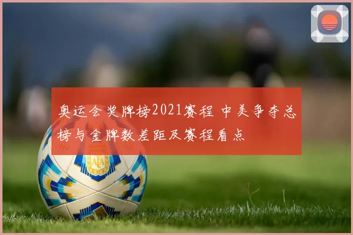 奥运会奖牌榜2021赛程 中美争夺总榜与金牌数差距及赛程看点