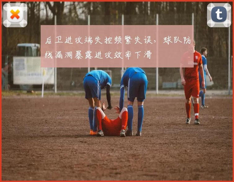 后卫进攻端失控频繁失误，球队防线漏洞暴露进攻效率下滑