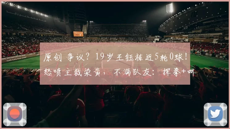 原创 争议？19岁王钰栋近5轮0球！怒喷主裁染黄，不满队友：挥拳+叫骂