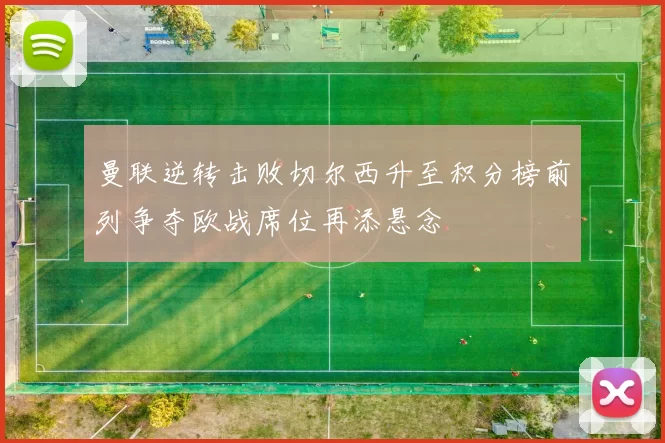 曼联逆转击败切尔西升至积分榜前列争夺欧战席位再添悬念