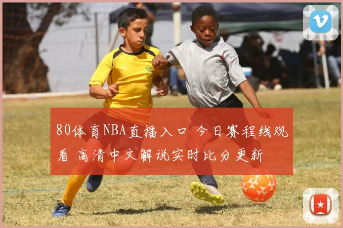 80体育NBA直播入口 今日赛程线观看 高清中文解说实时比分更新