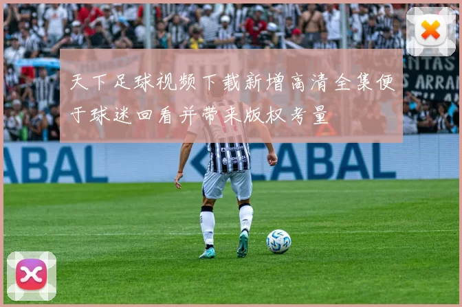 天下足球视频下载新增高清全集便于球迷回看并带来版权考量