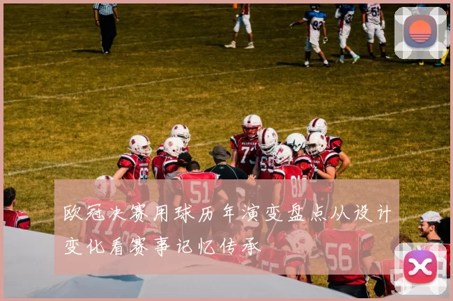 欧冠决赛用球历年演变盘点从设计变化看赛事记忆传承