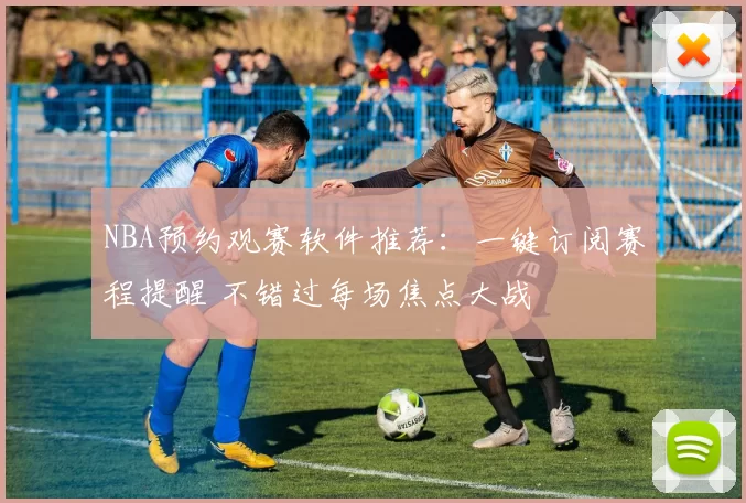 NBA预约观赛软件推荐:一键订阅赛程提醒 不错过每场焦点大战