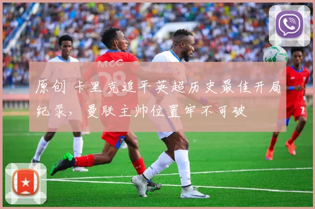 原创 卡里克追平英超历史最佳开局纪录，曼联主帅位置牢不可破