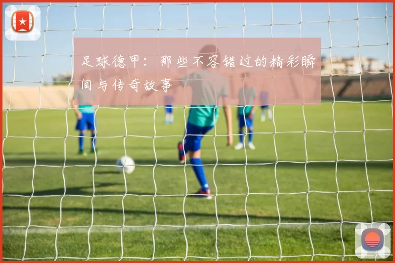 足球德甲：那些不容错过的精彩瞬间与传奇故事