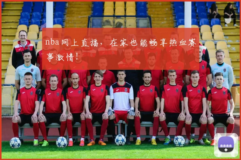 nba网上直播，在家也能畅享热血赛事激情！