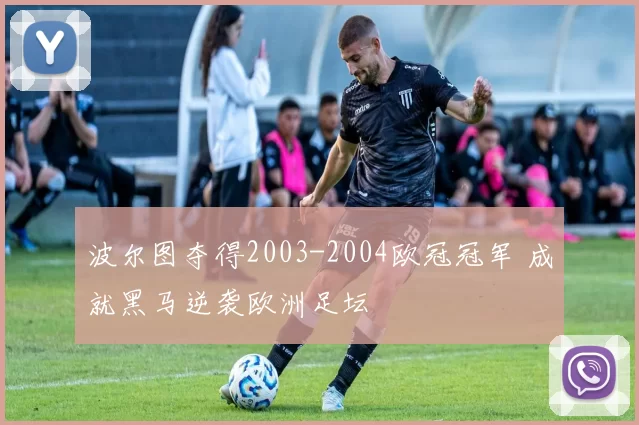 波尔图夺得2003-2004欧冠冠军 成就黑马逆袭欧洲足坛