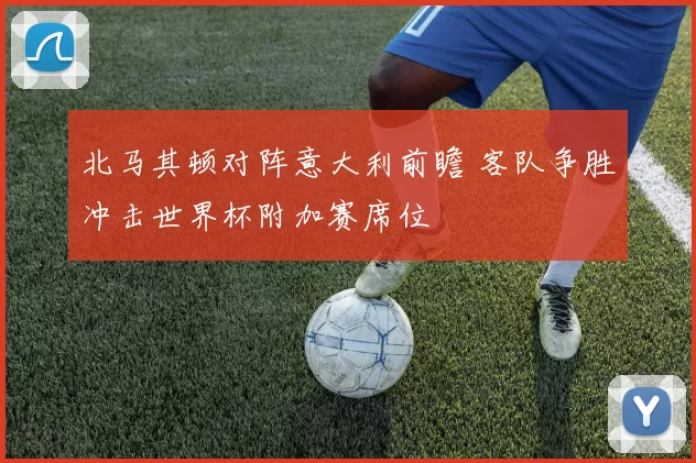 北马其顿对阵意大利前瞻 客队争胜冲击世界杯附加赛席位