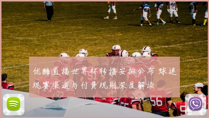 优酷直播世界杯转播安排公布 球迷观赛渠道与付费规则深度解读