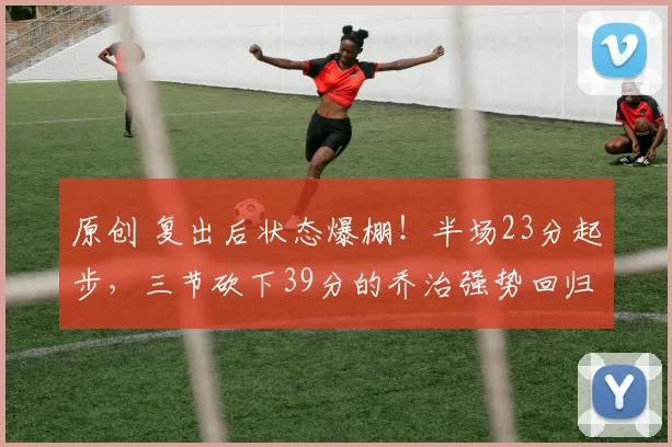 原创 复出后状态爆棚！半场23分起步，三节砍下39分的乔治强势回归