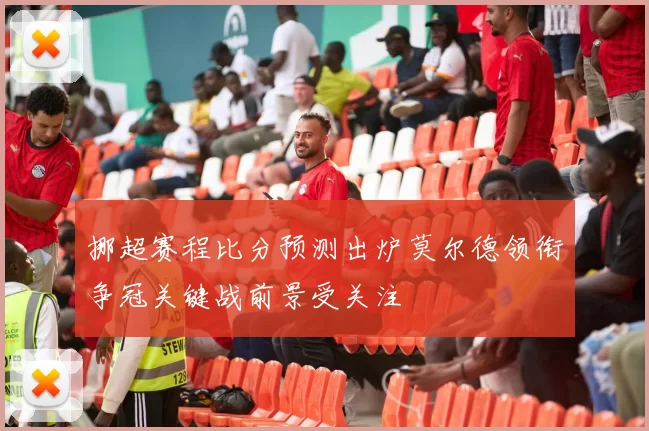 挪超赛程比分预测出炉莫尔德领衔争冠关键战前景受关注