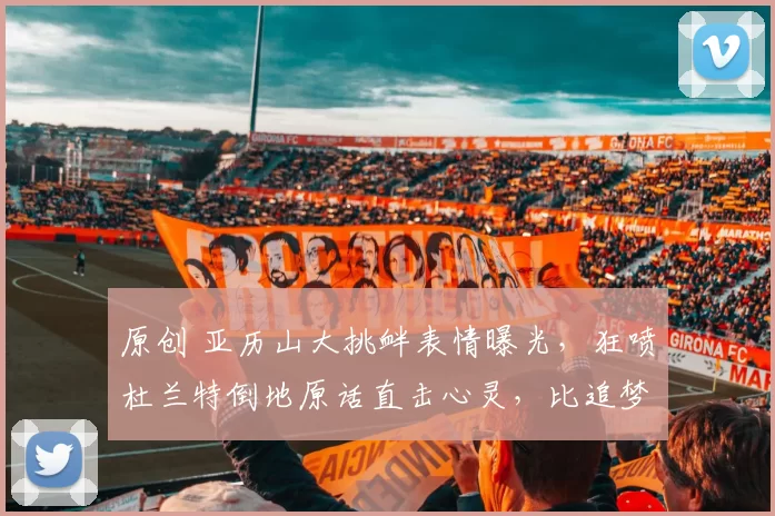 原创 亚历山大挑衅表情曝光，狂喷杜兰特倒地原话直击心灵，比追梦还扎心