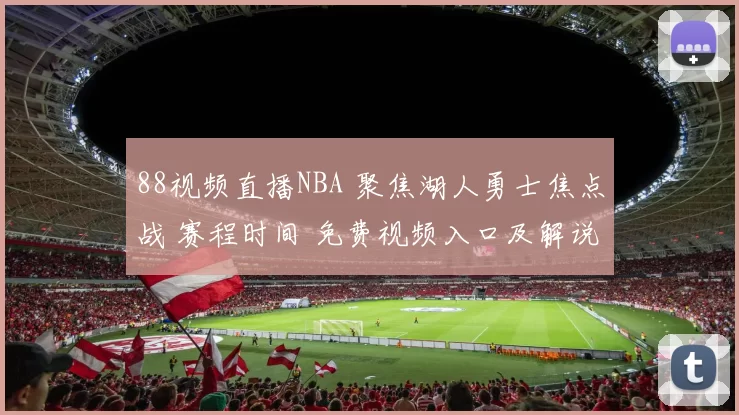 88视频直播NBA 聚焦湖人勇士焦点战 赛程时间 免费视频入口及解说看点