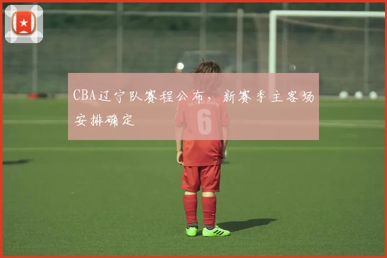 CBA辽宁队赛程公布，新赛季主客场安排确定