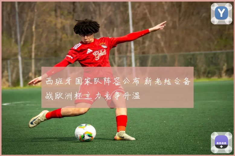 西班牙国家队阵容公布 新老结合备战欧洲杯主力竞争升温