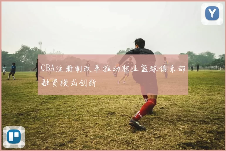 CBA注册制改革推动职业篮球俱乐部融资模式创新