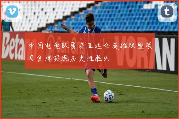 中国电竞队勇夺亚运会英雄联盟项目金牌实现历史性胜利