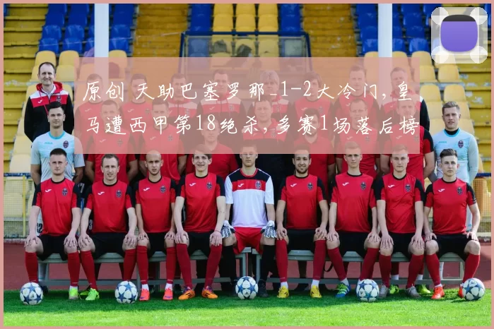 原创 天助巴塞罗那_1-2大冷门,皇马遭西甲第18绝杀,多赛1场落后榜首4分