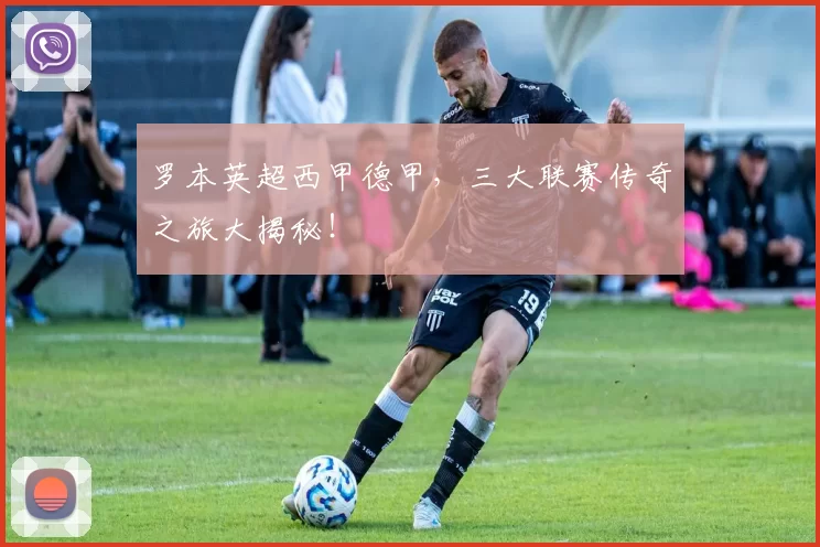 罗本英超西甲德甲，三大联赛传奇之旅大揭秘！