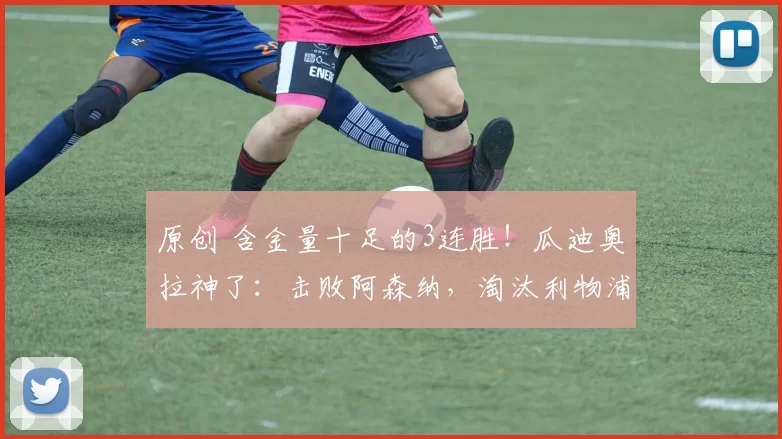 原创 含金量十足的3连胜！瓜迪奥拉神了：击败阿森纳，淘汰利物浦，狂胜切尔西