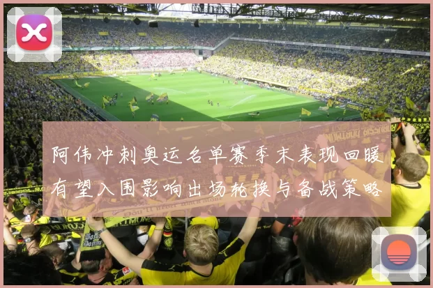 阿伟冲刺奥运名单赛季末表现回暖有望入围影响出场轮换与备战策略