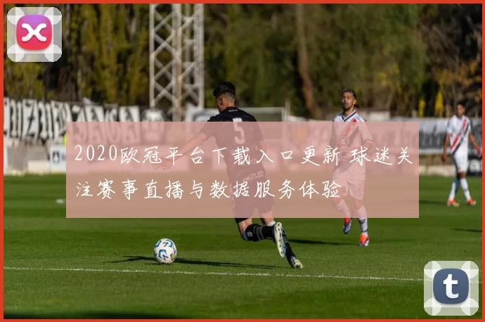 2020欧冠平台下载入口更新 球迷关注赛事直播与数据服务体验