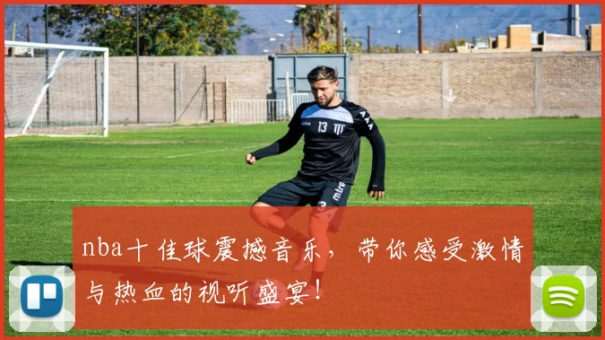 nba十佳球震撼音乐，带你感受激情与热血的视听盛宴！