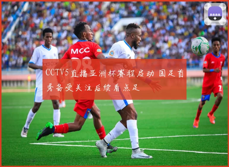 CCTV5直播亚洲杯赛程启动 国足首秀备受关注后续看点足