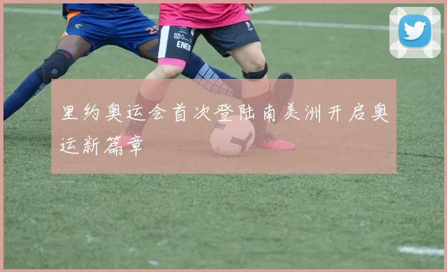 里约奥运会首次登陆南美洲开启奥运新篇章