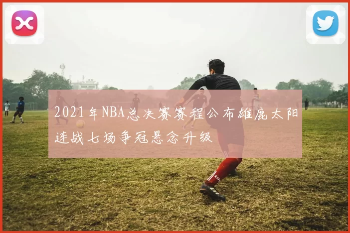 2021年NBA总决赛赛程公布雄鹿太阳连战七场争冠悬念升级