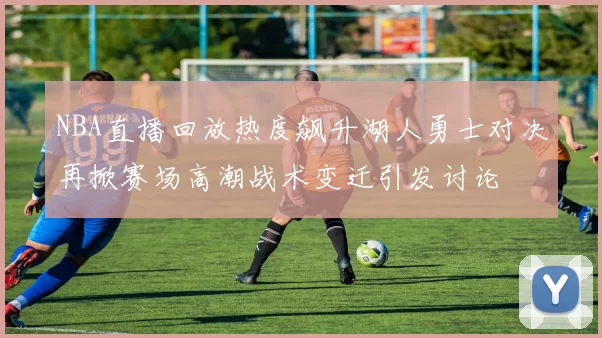 NBA直播回放热度飙升湖人勇士对决再掀赛场高潮战术变迁引发讨论