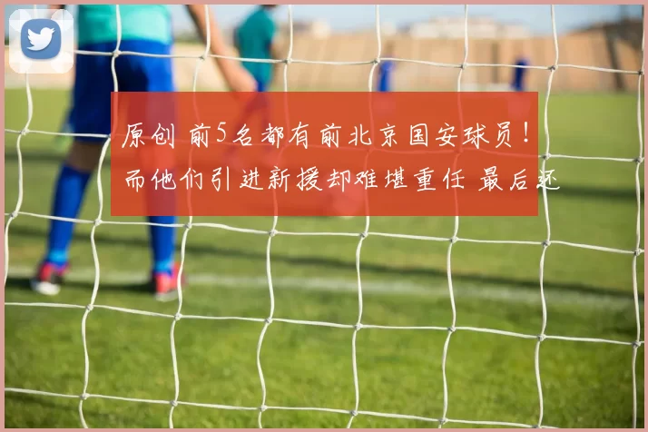 原创 前5名都有前北京国安球员！而他们引进新援却难堪重任 最后还得靠老将撑场