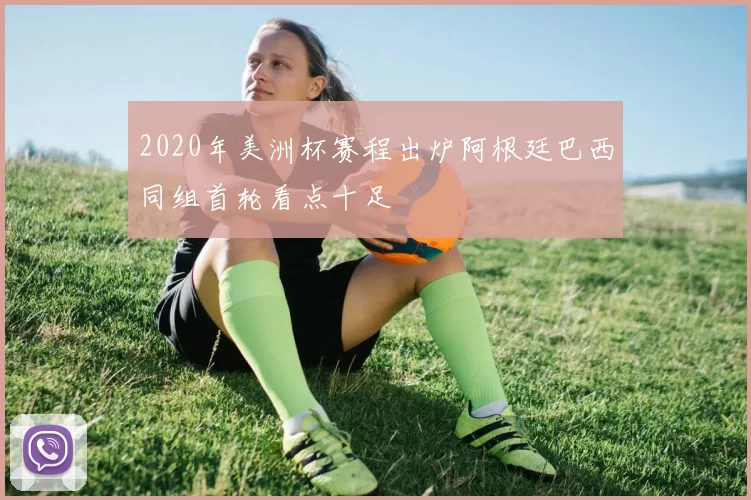 2020年美洲杯赛程出炉阿根廷巴西同组首轮看点十足