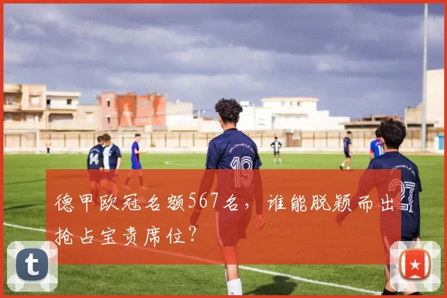 德甲欧冠名额567名，谁能脱颖而出抢占宝贵席位？